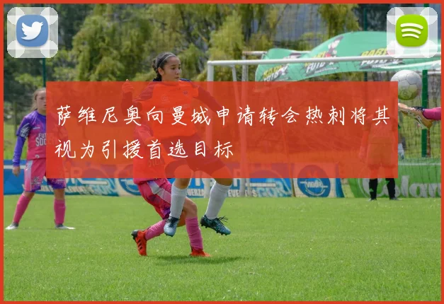 萨维尼奥向曼城申请转会热刺将其视为引援首选目标