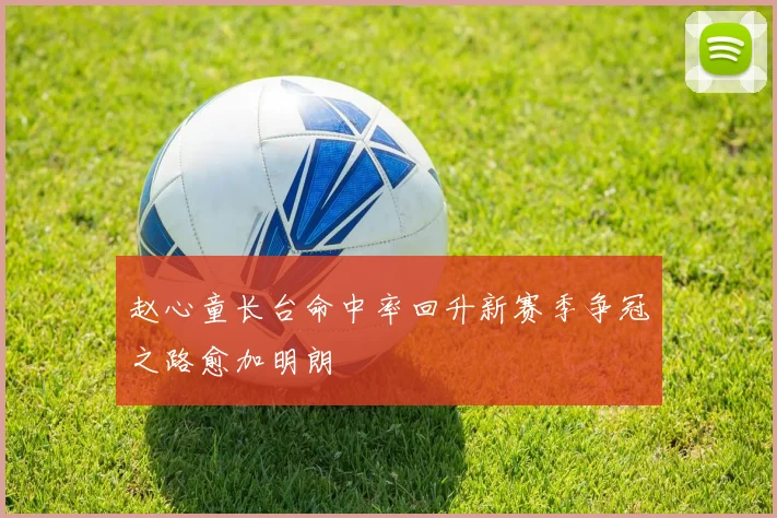 赵心童长台命中率回升新赛季争冠之路愈加明朗