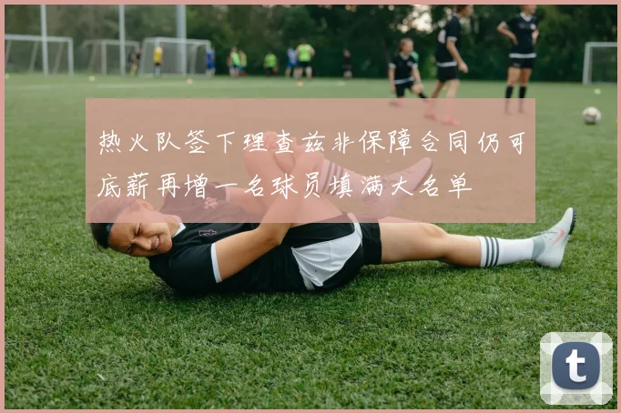 热火队签下理查兹非保障合同仍可底薪再增一名球员填满大名单